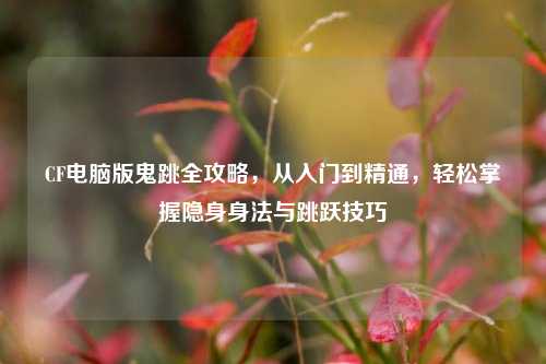 CF电脑版鬼跳全攻略，从入门到精通，轻松掌握隐身身法与跳跃技巧