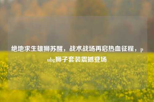 绝地求生雄狮苏醒，战术战场再启热血征程，pubg狮子套装震撼登场