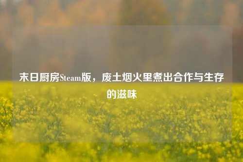 末日厨房Steam版，废土烟火里煮出合作与生存的滋味