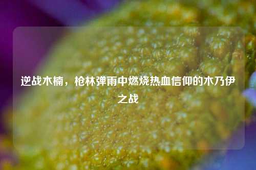 逆战木楠，枪林弹雨中燃烧热血信仰的木乃伊之战