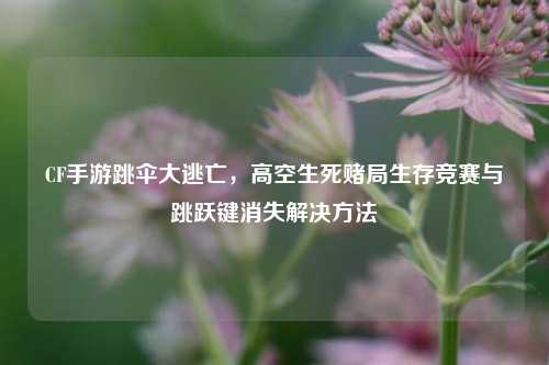 CF手游跳伞大逃亡，高空生死赌局生存竞赛与跳跃键消失解决方法