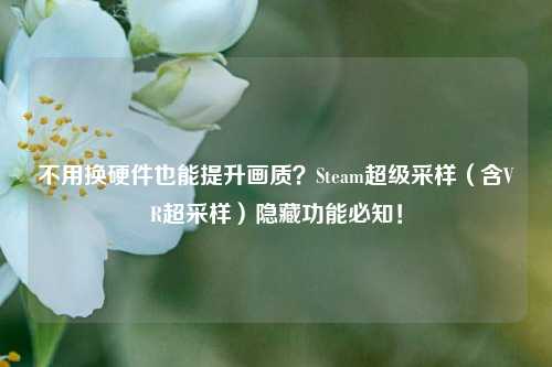 不用换硬件也能提升画质？Steam超级采样（含VR超采样）隐藏功能必知！