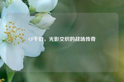 CF千幻，光影交织的战场传奇