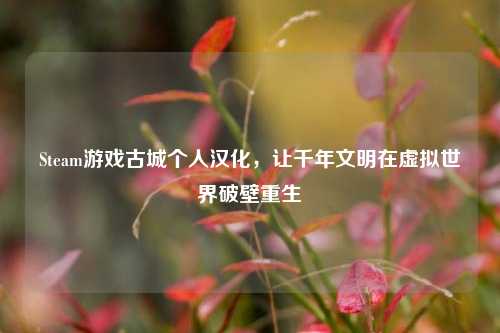 Steam游戏古城个人汉化，让千年文明在虚拟世界破壁重生