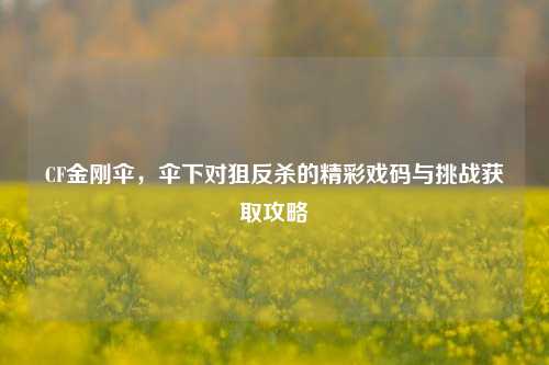 CF金刚伞，伞下对狙反杀的精彩戏码与挑战获取攻略