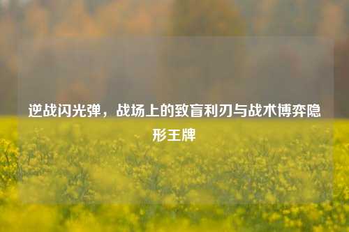 逆战闪光弹，战场上的致盲利刃与战术博弈隐形王牌