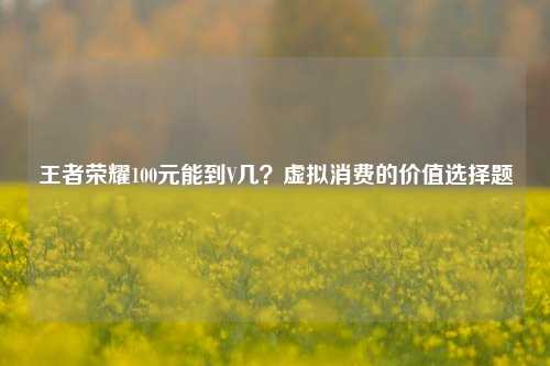 王者荣耀100元能到V几？虚拟消费的价值选择题