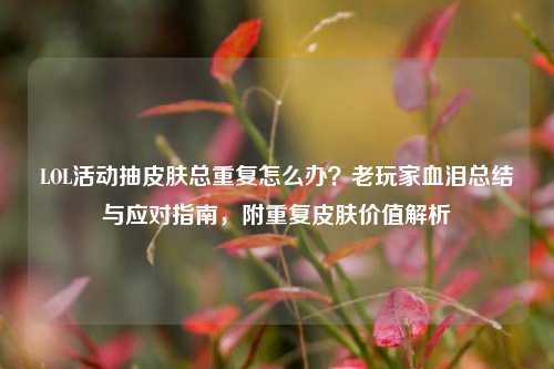 LOL活动抽皮肤总重复怎么办？老玩家血泪总结与应对指南，附重复皮肤价值解析
