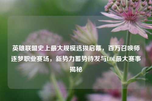 英雄联盟史上最大规模选拔启幕，百万召唤师逐梦职业赛场，新势力蓄势待发与LOL最大赛事揭秘