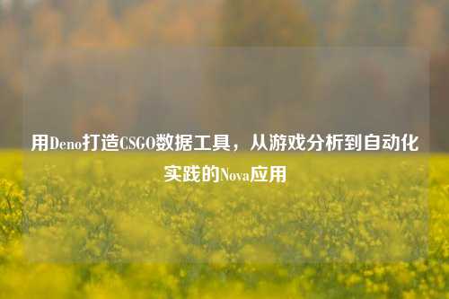 用Deno打造CSGO数据工具，从游戏分析到自动化实践的Nova应用