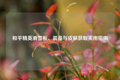 和平精英滑雪板、装备与皮肤获取实用指南