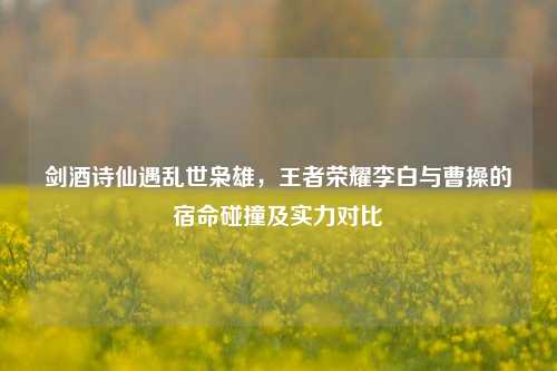 剑酒诗仙遇乱世枭雄，王者荣耀李白与曹操的宿命碰撞及实力对比