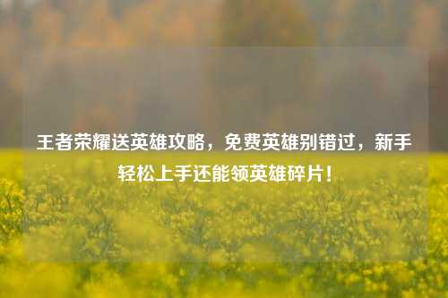 王者荣耀送英雄攻略，免费英雄别错过，新手轻松上手还能领英雄碎片！