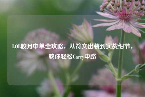 LOL皎月中单全攻略，从符文出装到实战细节，教你轻松Carry中路