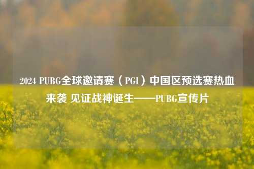 2024 PUBG全球邀请赛（PGI）中国区预选赛热血来袭 见证战神诞生——PUBG宣传片