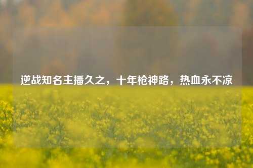 逆战知名主播久之，十年枪神路，热血永不凉