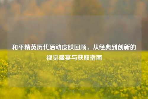 和平精英历代活动皮肤回顾，从经典到创新的视觉盛宴与获取指南