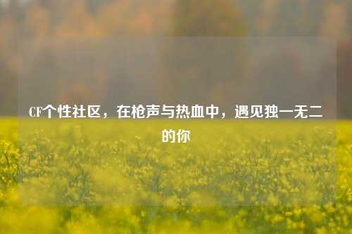 CF个性社区，在枪声与热血中，遇见独一无二的你