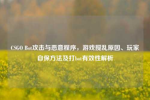 CSGO Bot攻击与恶意程序，游戏搅乱原因、玩家自保方法及打bot有效性解析