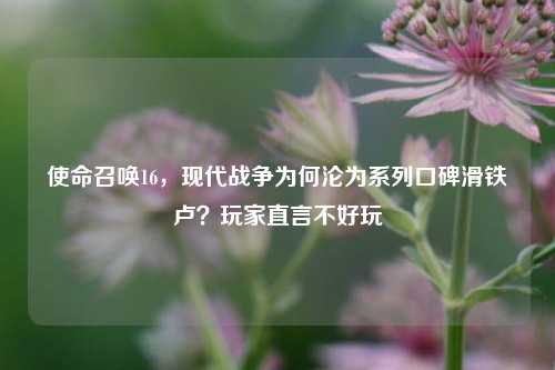 使命召唤16,现代战争为何沦为系列口碑滑铁卢?玩家直言不好玩