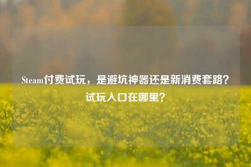 Steam付费试玩，是避坑神器还是新消费套路？试玩入口在哪里？