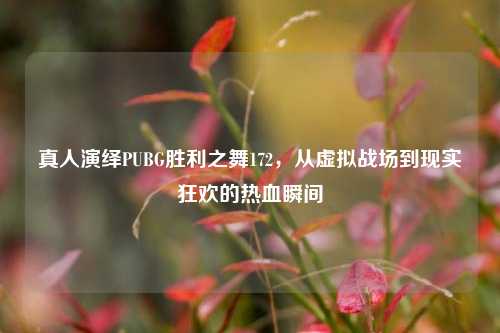 真人演绎PUBG胜利之舞172，从虚拟战场到现实狂欢的热血瞬间