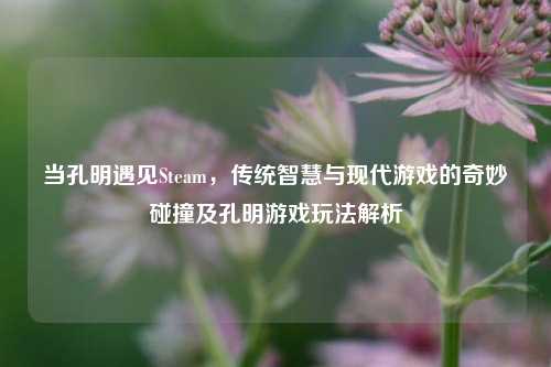 当孔明遇见Steam，传统智慧与现代游戏的奇妙碰撞及孔明游戏玩法解析