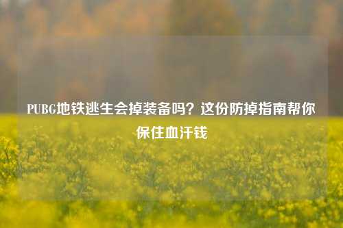 PUBG地铁逃生会掉装备吗？这份防掉指南帮你保住血汗钱