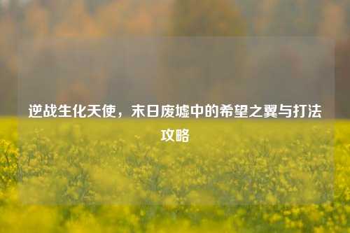 逆战生化天使，末日废墟中的希望之翼与打法攻略