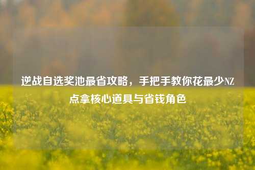 逆战自选奖池最省攻略，手把手教你花最少NZ点拿核心道具与省钱角色