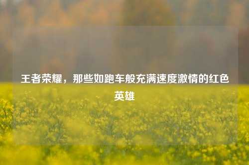 王者荣耀，那些如跑车般充满速度激情的红色英雄