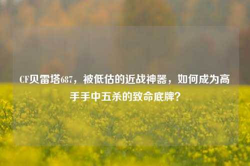 CF贝雷塔687，被低估的近战神器，如何成为高手手中五杀的致命底牌？