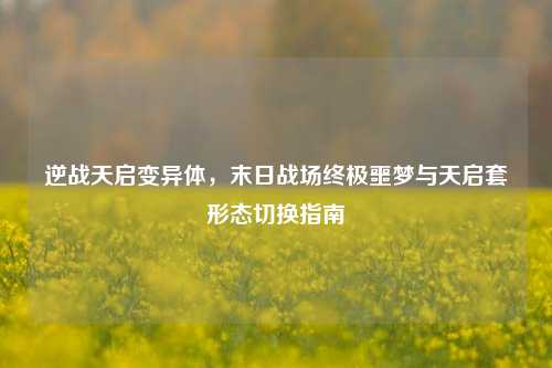 逆战天启变异体，末日战场终极噩梦与天启套形态切换指南