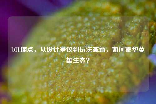 LOL锚点，从设计争议到玩法革新，如何重塑英雄生态？