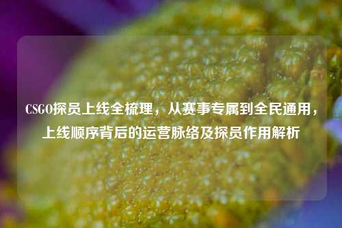 CSGO探员上线全梳理,从赛事专属到全民通用,上线顺序背后的运营脉络及探员作用解析