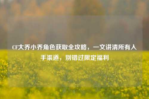 CF大乔小乔角色获取全攻略，一文讲清所有入手渠道，别错过限定福利